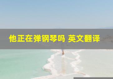 他正在弹钢琴吗 英文翻译